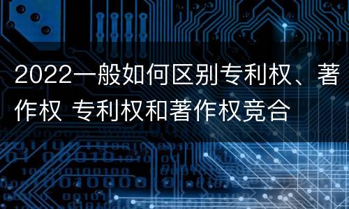 2022一般如何区别专利权、著作权 专利权和著作权竞合