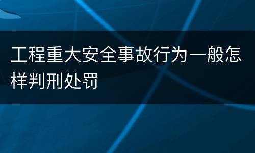 工程重大安全事故行为一般怎样判刑处罚