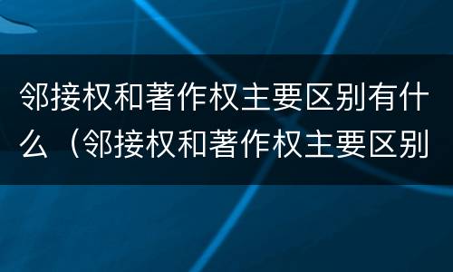 邻接权和著作权主要区别有什么（邻接权和著作权主要区别有什么关系）