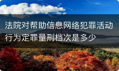 法院对帮助信息网络犯罪活动行为定罪量刑档次是多少