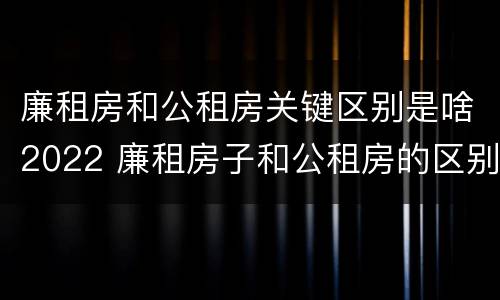 廉租房和公租房关键区别是啥2022 廉租房子和公租房的区别