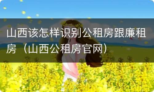 山西该怎样识别公租房跟廉租房（山西公租房官网）