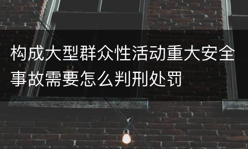 构成大型群众性活动重大安全事故需要怎么判刑处罚