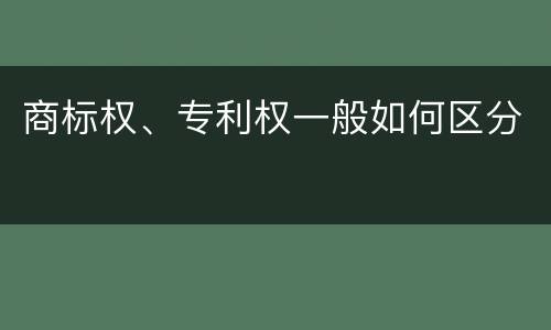商标权、专利权一般如何区分