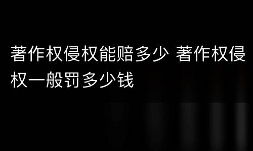 著作权侵权能赔多少 著作权侵权一般罚多少钱