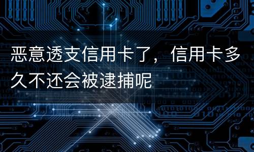 恶意透支信用卡了，信用卡多久不还会被逮捕呢