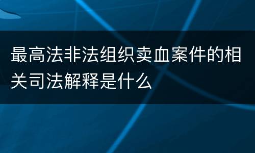 最高法非法组织卖血案件的相关司法解释是什么