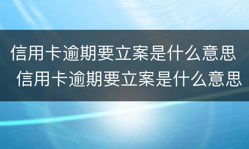 信用卡逾期要立案是什么意思 信用卡逾期要立案是什么意思呢