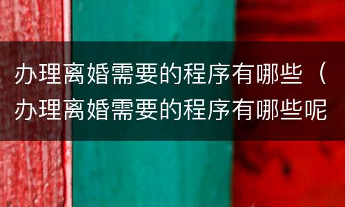 办理离婚需要的程序有哪些（办理离婚需要的程序有哪些呢）