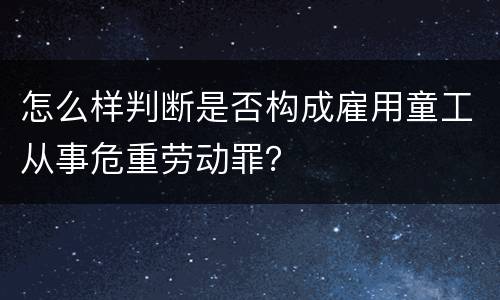 怎么样判断是否构成雇用童工从事危重劳动罪？