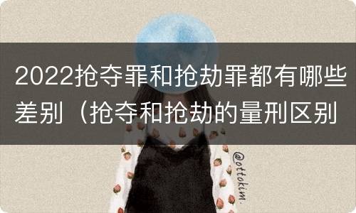 2022抢夺罪和抢劫罪都有哪些差别（抢夺和抢劫的量刑区别）