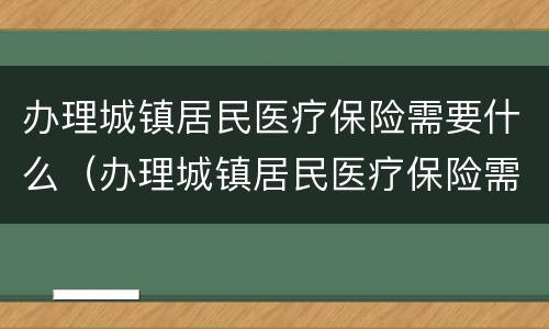 办理城镇居民医疗保险需要什么（办理城镇居民医疗保险需要什么流程）