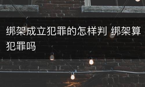 绑架成立犯罪的怎样判 绑架算犯罪吗