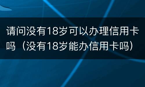 请问没有18岁可以办理信用卡吗（没有18岁能办信用卡吗）