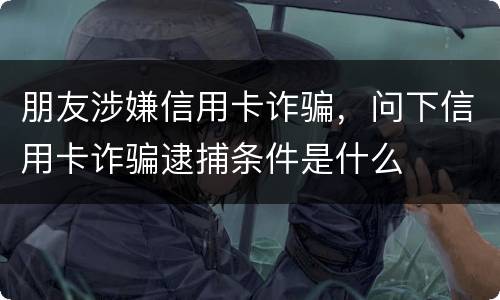 朋友涉嫌信用卡诈骗，问下信用卡诈骗逮捕条件是什么