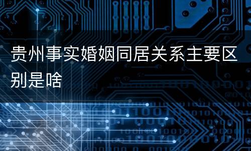 贵州事实婚姻同居关系主要区别是啥