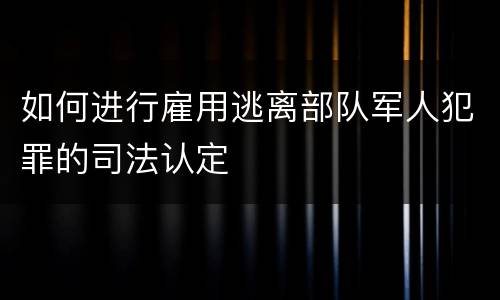 如何进行雇用逃离部队军人犯罪的司法认定