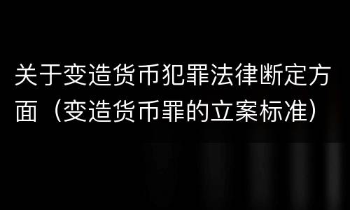 关于变造货币犯罪法律断定方面（变造货币罪的立案标准）