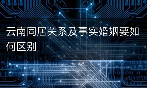 云南同居关系及事实婚姻要如何区别