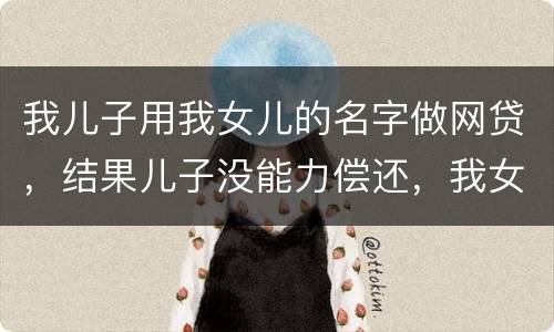 我儿子用我女儿的名字做网贷，结果儿子没能力偿还，我女儿可以起诉不还吗