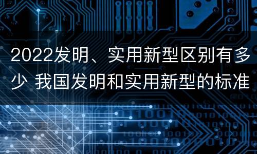 2022发明、实用新型区别有多少 我国发明和实用新型的标准