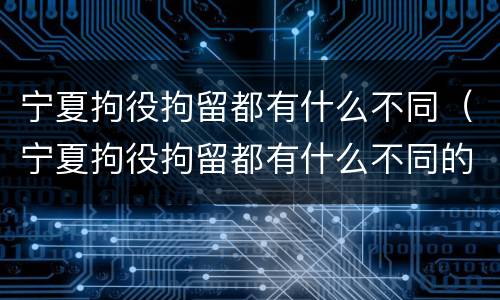 宁夏拘役拘留都有什么不同（宁夏拘役拘留都有什么不同的地方）