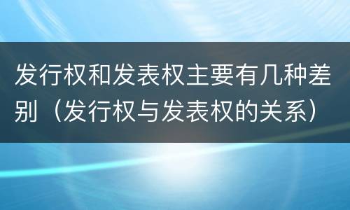 发行权和发表权主要有几种差别（发行权与发表权的关系）