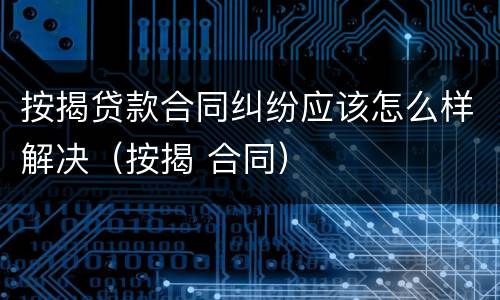 按揭贷款合同纠纷应该怎么样解决（按揭 合同）