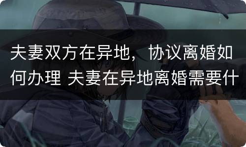 夫妻双方在异地，协议离婚如何办理 夫妻在异地离婚需要什么手续