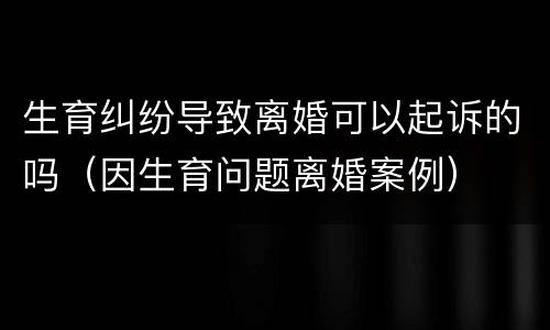 生育纠纷导致离婚可以起诉的吗（因生育问题离婚案例）