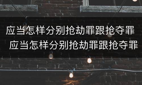 应当怎样分别抢劫罪跟抢夺罪 应当怎样分别抢劫罪跟抢夺罪