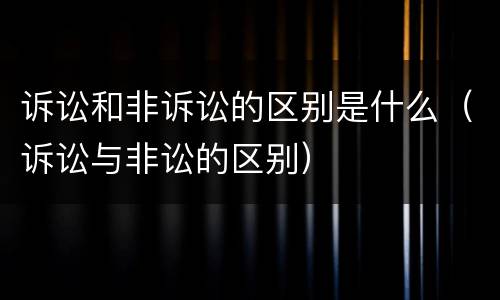 诉讼和非诉讼的区别是什么（诉讼与非讼的区别）