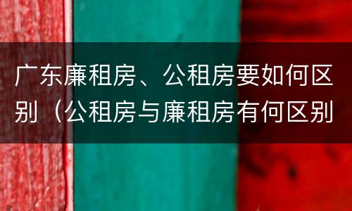 广东廉租房、公租房要如何区别（公租房与廉租房有何区别）