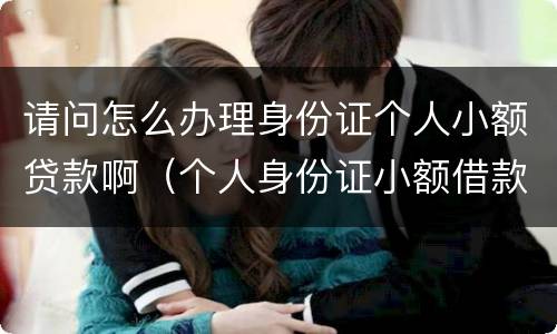 请问怎么办理身份证个人小额贷款啊（个人身份证小额借款）