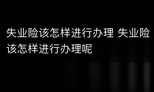 失业险该怎样进行办理 失业险该怎样进行办理呢
