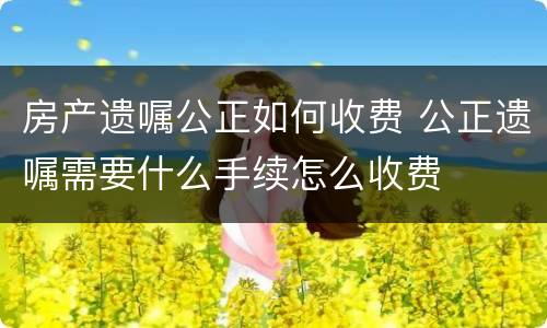 房产遗嘱公正如何收费 公正遗嘱需要什么手续怎么收费