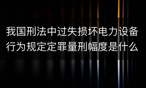 我国刑法中过失损坏电力设备行为规定定罪量刑幅度是什么
