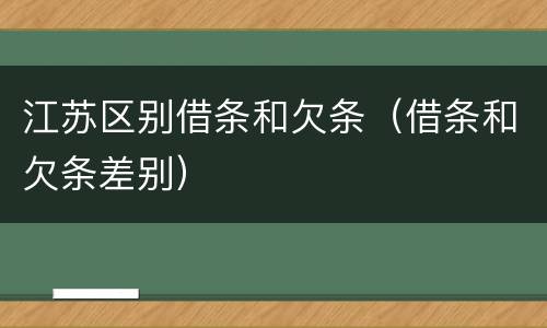 江苏区别借条和欠条（借条和欠条差别）