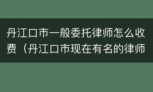 丹江口市一般委托律师怎么收费（丹江口市现在有名的律师）