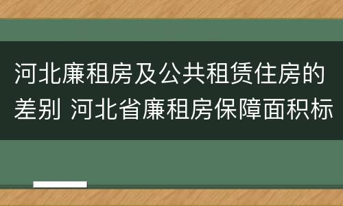 河北廉租房及公共租赁住房的差别 河北省廉租房保障面积标准