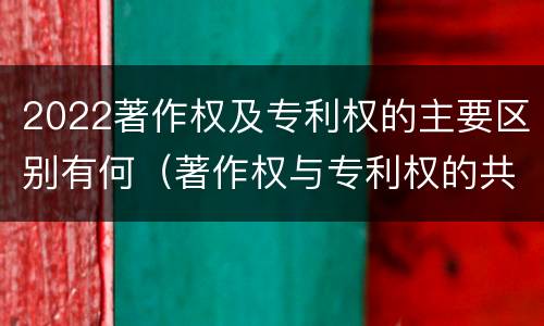 2022著作权及专利权的主要区别有何（著作权与专利权的共性有）