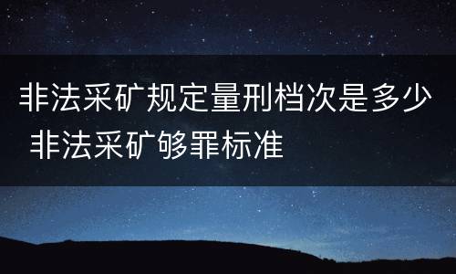 非法采矿规定量刑档次是多少 非法采矿够罪标准