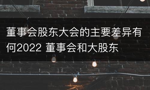 董事会股东大会的主要差异有何2022 董事会和大股东