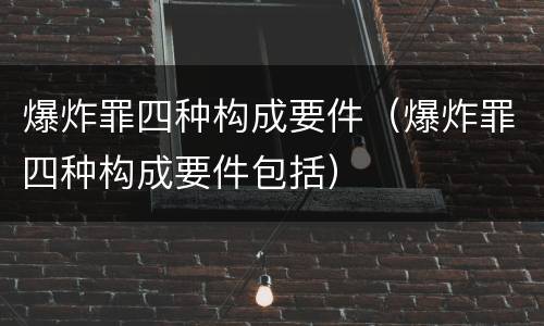 爆炸罪四种构成要件（爆炸罪四种构成要件包括）