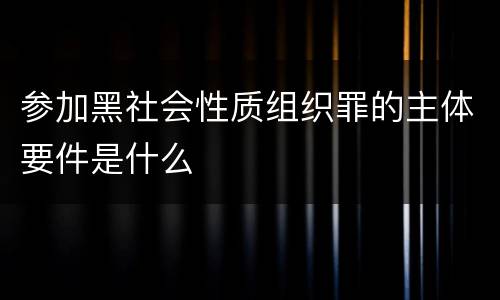 参加黑社会性质组织罪的主体要件是什么