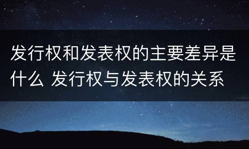 发行权和发表权的主要差异是什么 发行权与发表权的关系