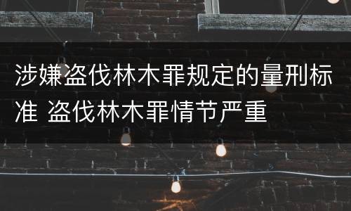 涉嫌盗伐林木罪规定的量刑标准 盗伐林木罪情节严重