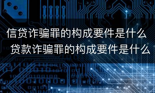 信贷诈骗罪的构成要件是什么 贷款诈骗罪的构成要件是什么