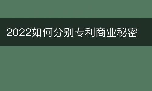 2022如何分别专利商业秘密