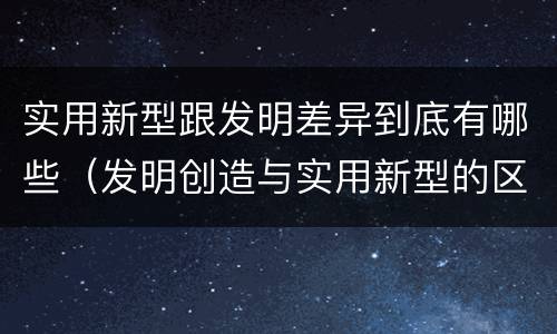 实用新型跟发明差异到底有哪些（发明创造与实用新型的区别）
